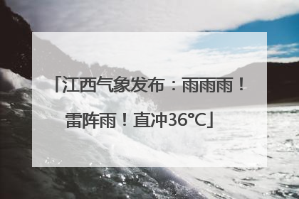 江西气象发布：雨雨雨！雷阵雨！直冲36°C